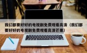 我们都要好好的电视剧免费观看高清（我们都要好好的电视剧免费观看高清芒果）