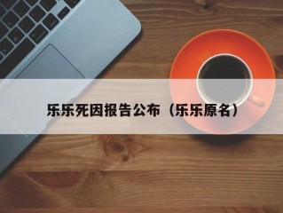 乐乐死因报告公布（乐乐原名）