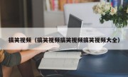 搞笑视频（搞笑视频搞笑视频搞笑视频大全）
