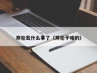 邓伦出什么事了（邓伦干啥的）