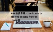 FBA欧美专线（the trade term fob means free on board）