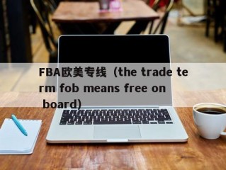 FBA欧美专线（the trade term fob means free on board）