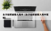 女子拍照被卷入海中（女子拍照被卷入海中视频）
