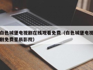 白色城堡电视剧在线观看免费（白色城堡电视剧免费星辰影院）