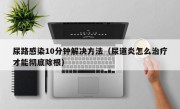 尿路感染10分钟解决方法（尿道炎怎么治疗才能彻底除根）