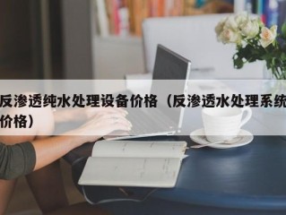 反渗透纯水处理设备价格（反渗透水处理系统价格）