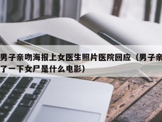 男子亲吻海报上女医生照片医院回应（男子亲了一下女尸是什么电影）
