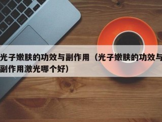 光子嫩肤的功效与副作用（光子嫩肤的功效与副作用激光哪个好）