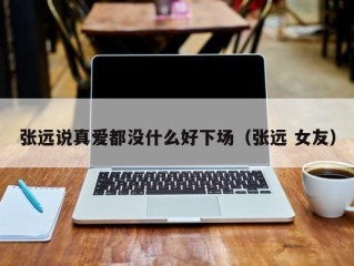 张远说真爱都没什么好下场（张远 女友）