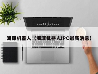 海康机器人（海康机器人IPO最新消息）