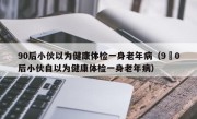 90后小伙以为健康体检一身老年病（9嚄0后小伙自以为健康体检一身老年病）