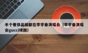 半个奢侈品圈都在李宇春演唱会（李宇春演唱会gucci项圈）