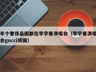 半个奢侈品圈都在李宇春演唱会（李宇春演唱会gucci项圈）