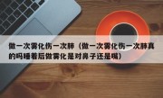 做一次雾化伤一次肺（做一次雾化伤一次肺真的吗睡着后做雾化是对鼻子还是嘴）