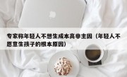 专家称年轻人不想生成本高非主因（年轻人不愿意生孩子的根本原因）