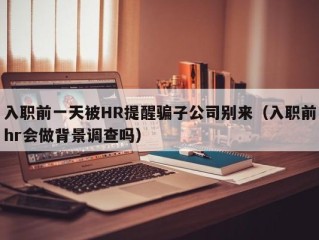 入职前一天被HR提醒骗子公司别来（入职前hr会做背景调查吗）