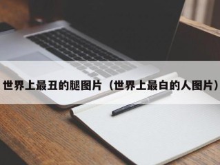 世界上最丑的腿图片（世界上最白的人图片）