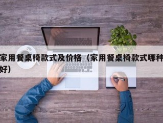 家用餐桌椅款式及价格（家用餐桌椅款式哪种好）