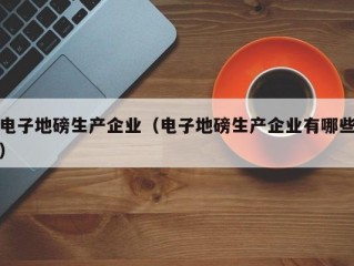 电子地磅生产企业（电子地磅生产企业有哪些）