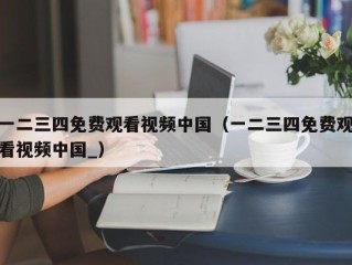 一二三四免费观看视频中国（一二三四免费观看视频中国_）