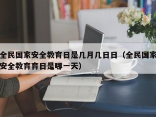 全民国家安全教育日是几月几日日（全民国家安全教育育日是哪一天）