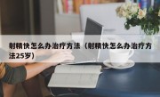 射精快怎么办治疗方法（射精快怎么办治疗方法25岁）