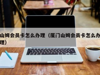 山姆会员卡怎么办理（厦门山姆会员卡怎么办理）