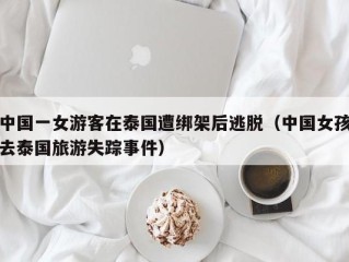 中国一女游客在泰国遭绑架后逃脱（中国女孩去泰国旅游失踪事件）