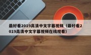 最好看2019高清中文字幕视频（最好看2019高清中文字幕视频在线观看）