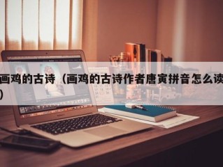 画鸡的古诗（画鸡的古诗作者唐寅拼音怎么读）