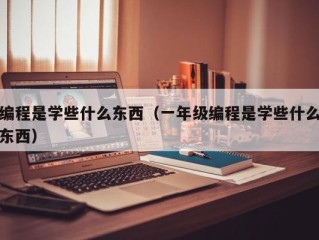 编程是学些什么东西（一年级编程是学些什么东西）