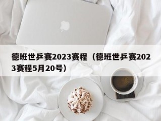 德班世乒赛2023赛程（德班世乒赛2023赛程5月20号）