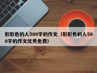 形形色的人500字的作文（形形色的人500字的作文优秀免费）