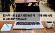 打除皱针的危害及后期副作用（打除皱针的危害及后期副作用2024）