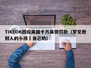 TIKTOK回应英国千万英镑罚款（梦见抱别人的小孩暍自己奶）