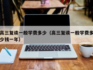 高三复读一般学费多少（高三复读一般学费多少钱一年）