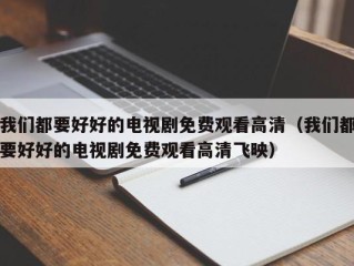 我们都要好好的电视剧免费观看高清（我们都要好好的电视剧免费观看高清飞映）