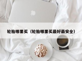 轮胎哪里买（轮胎哪里买最好最安全）