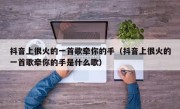 抖音上很火的一首歌牵你的手（抖音上很火的一首歌牵你的手是什么歌）