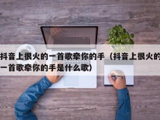 抖音上很火的一首歌牵你的手（抖音上很火的一首歌牵你的手是什么歌）