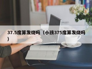 37.5度算发烧吗（小孩375度算发烧吗）