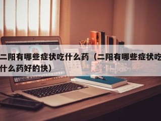 二阳有哪些症状吃什么药（二阳有哪些症状吃什么药好的快）