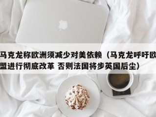 马克龙称欧洲须减少对美依赖（马克龙呼吁欧盟进行彻底改革 否则法国将步英国后尘）