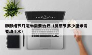 肺部结节几毫米需要治疗（肺结节多少厘米需要动手术）
