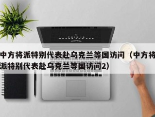 中方将派特别代表赴乌克兰等国访问（中方将派特别代表赴乌克兰等国访问2）