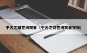平凡之路在线观看（平凡之路在线观看视频）