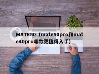 MATE50（mate50pro和mate40pro哪款更值得入手）