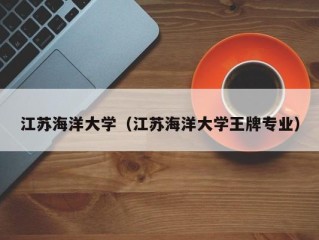 江苏海洋大学（江苏海洋大学王牌专业）