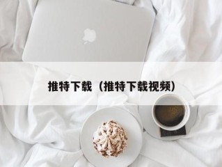 推特下载（推特下载视频）