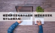破壁机和豆浆机有什么区别（破壁机和豆浆机有什么区别九阳）